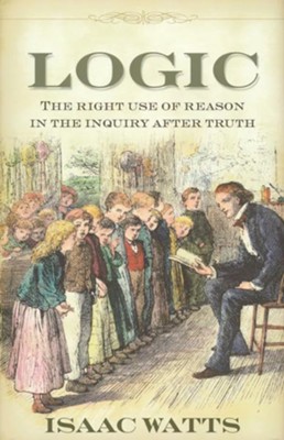 Logic, Or, The Right Use of Reason in the Inquiry After Truth with a Variety of Rules to Guard Against Error in the Affairs of Religion and Human Life, as Well as in the Sciences
